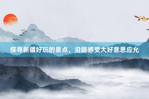探寻新疆好玩的景点，沿路感受大好意思应允