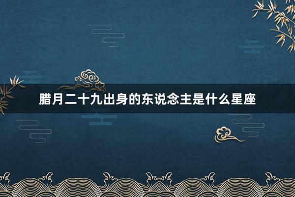 腊月二十九出身的东说念主是什么星座
