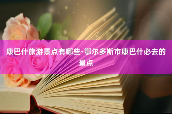 康巴什旅游景点有哪些-鄂尔多斯市康巴什必去的景点