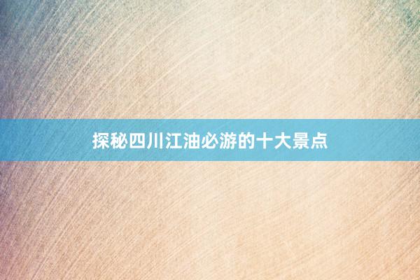探秘四川江油必游的十大景点