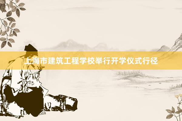 上海市建筑工程学校举行开学仪式行径