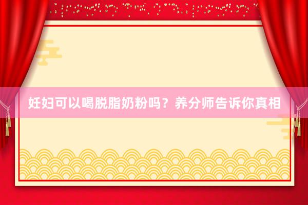 妊妇可以喝脱脂奶粉吗？养分师告诉你真相