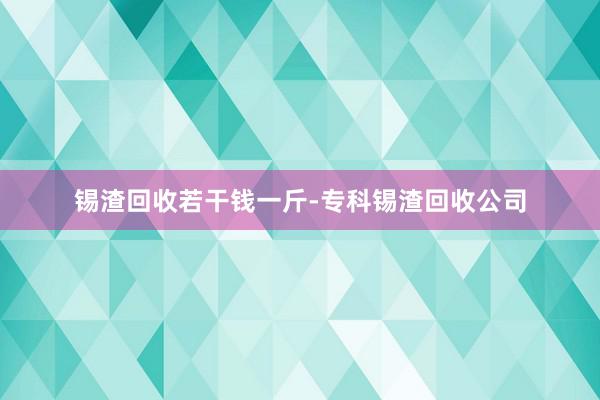 锡渣回收若干钱一斤-专科锡渣回收公司
