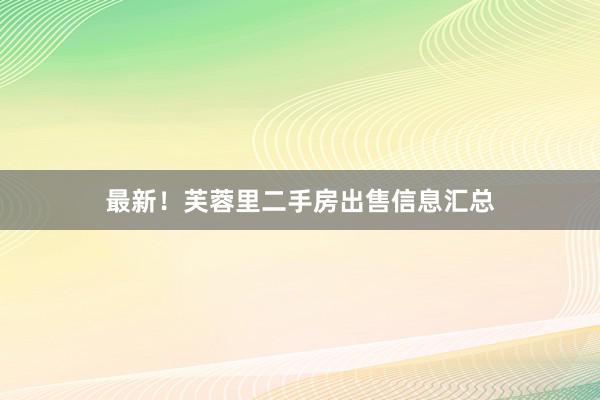 最新！芙蓉里二手房出售信息汇总