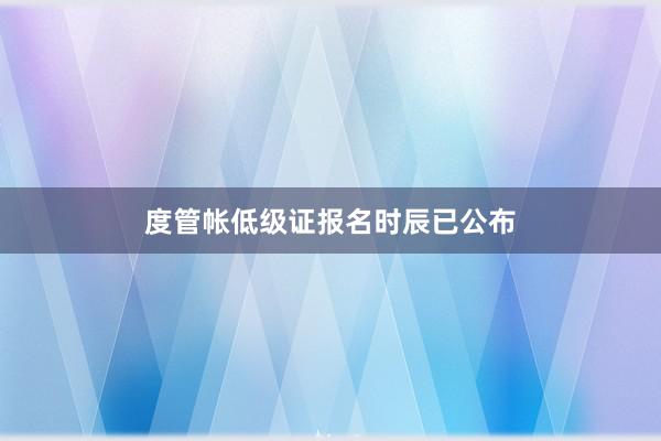 度管帐低级证报名时辰已公布