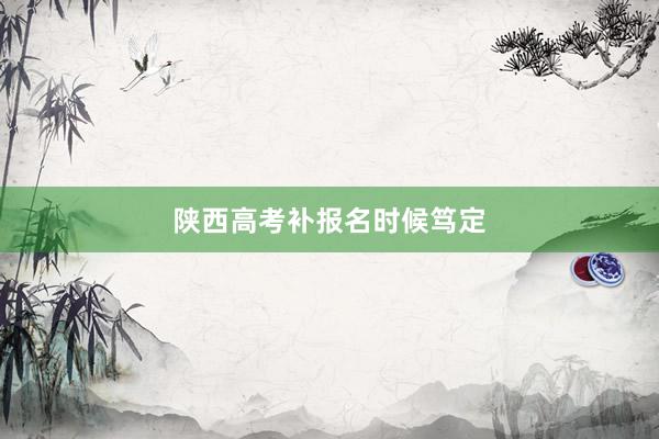 陕西高考补报名时候笃定
