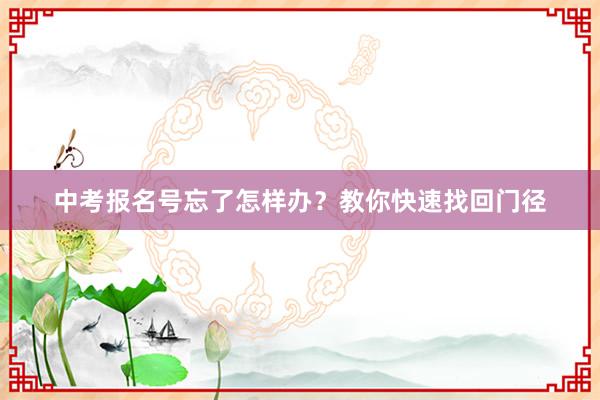 中考报名号忘了怎样办？教你快速找回门径