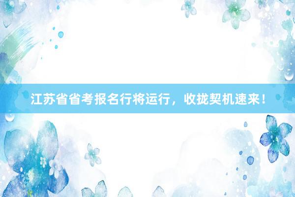江苏省省考报名行将运行，收拢契机速来！