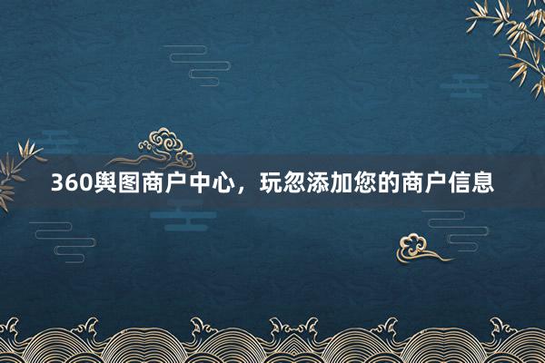 360舆图商户中心，玩忽添加您的商户信息