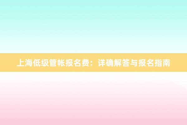 上海低级管帐报名费：详确解答与报名指南