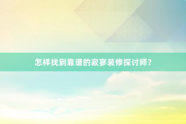 怎样找到靠谱的寂寥装修探讨师？