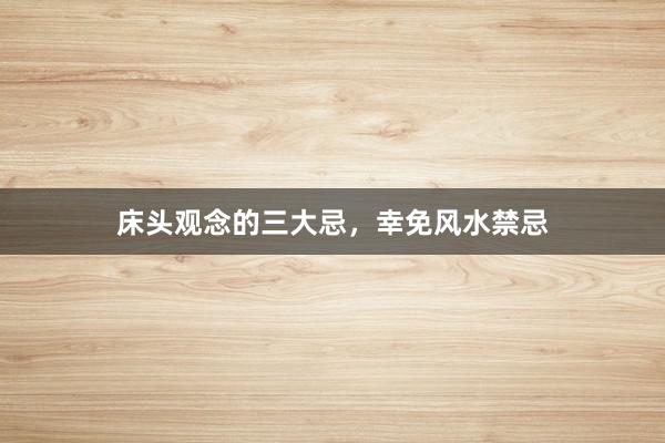 床头观念的三大忌，幸免风水禁忌