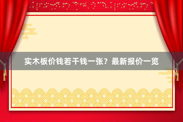 实木板价钱若干钱一张？最新报价一览