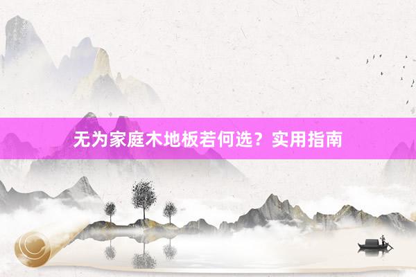 无为家庭木地板若何选？实用指南