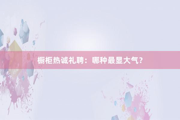 橱柜热诚礼聘：哪种最显大气？