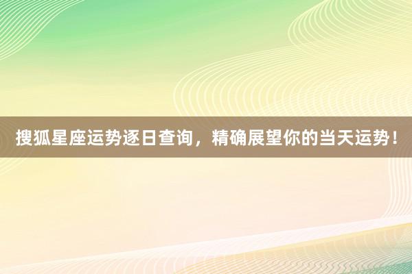 搜狐星座运势逐日查询，精确展望你的当天运势！