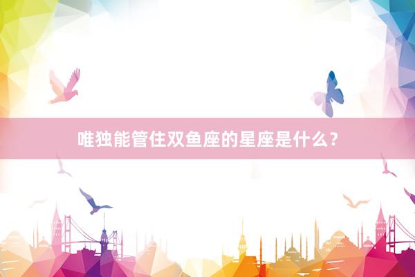 唯独能管住双鱼座的星座是什么？