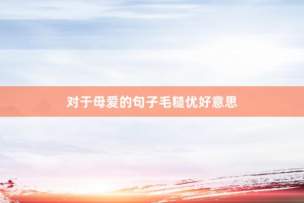 对于母爱的句子毛糙优好意思